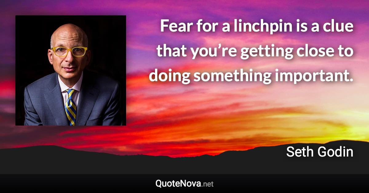 Fear for a linchpin is a clue that you’re getting close to doing something important. - Seth Godin quote