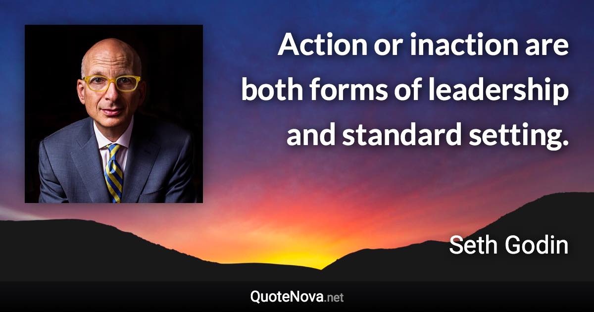 Action or inaction are both forms of leadership and standard setting. - Seth Godin quote