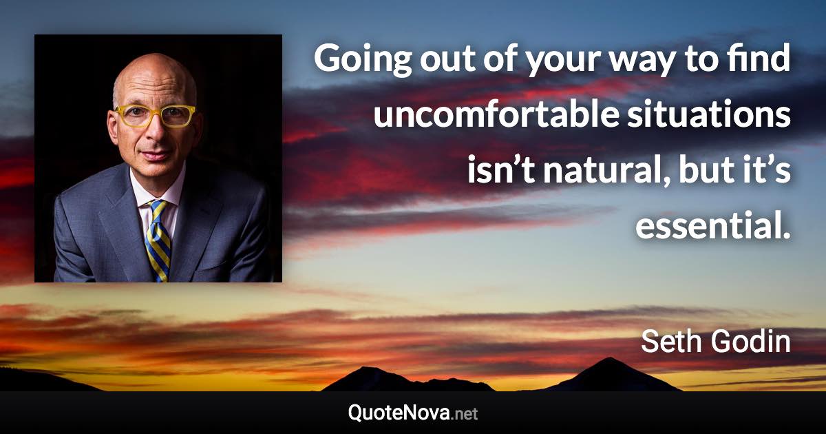 Going out of your way to find uncomfortable situations isn’t natural, but it’s essential. - Seth Godin quote