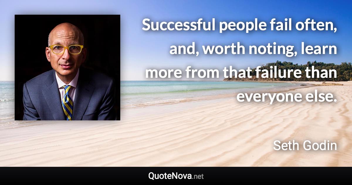 Successful people fail often, and, worth noting, learn more from that failure than everyone else. - Seth Godin quote