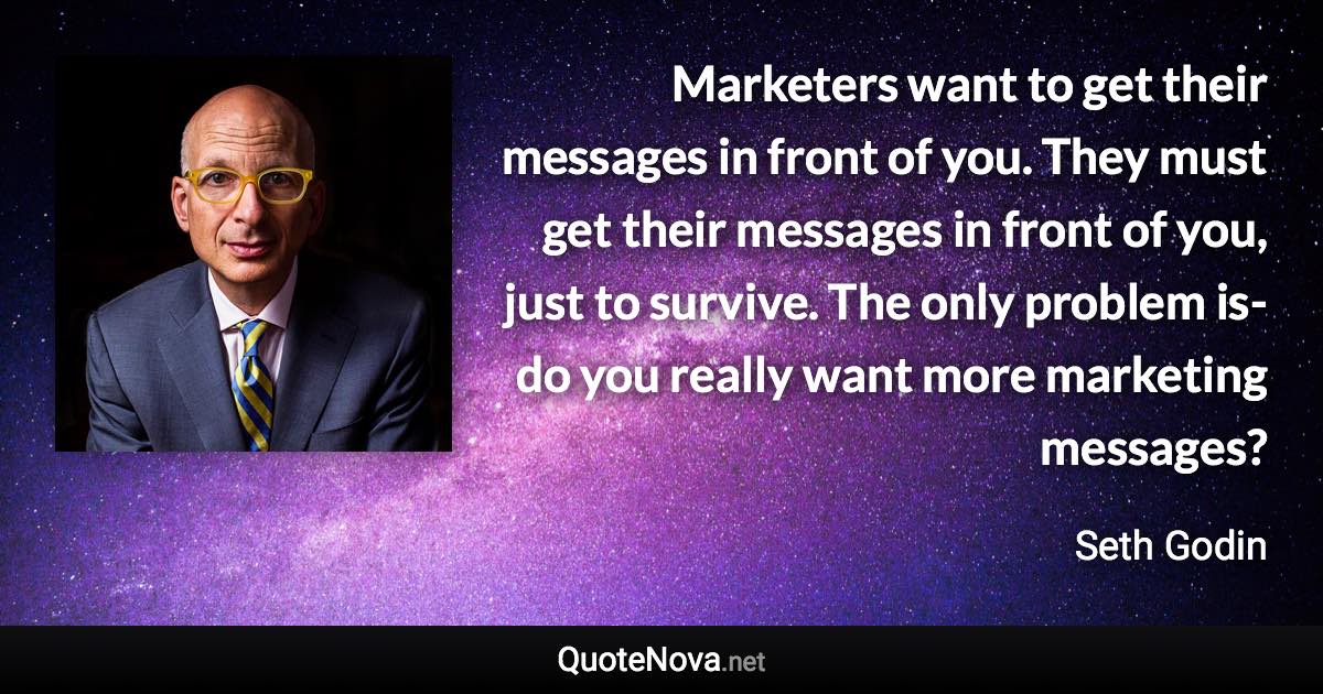 Marketers want to get their messages in front of you. They must get their messages in front of you, just to survive. The only problem is-do you really want more marketing messages? - Seth Godin quote