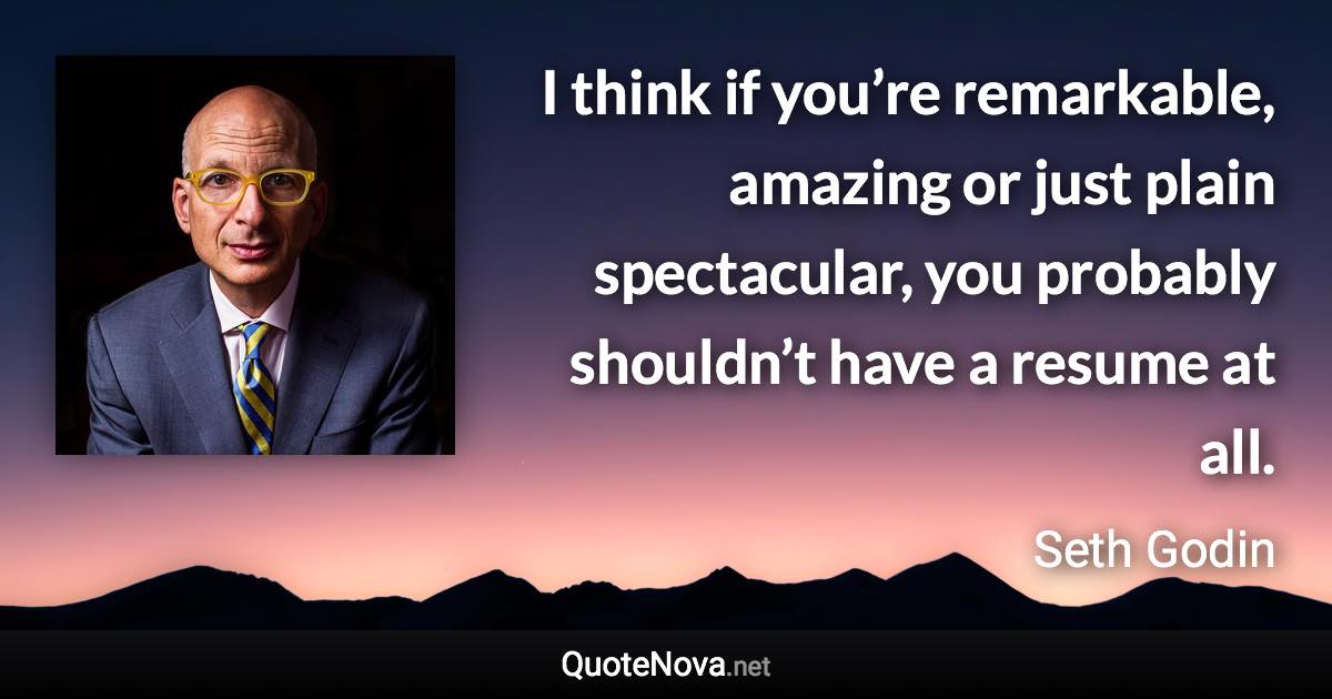 I think if you’re remarkable, amazing or just plain spectacular, you probably shouldn’t have a resume at all. - Seth Godin quote