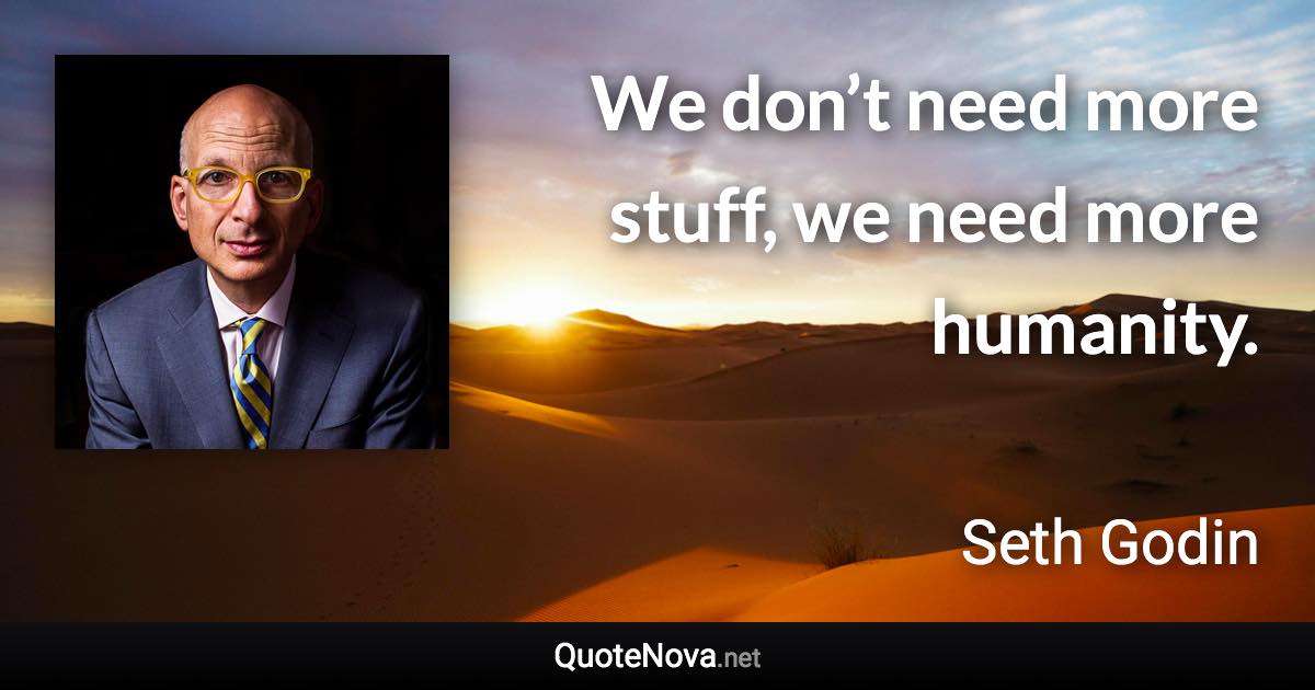 We don’t need more stuff, we need more humanity. - Seth Godin quote