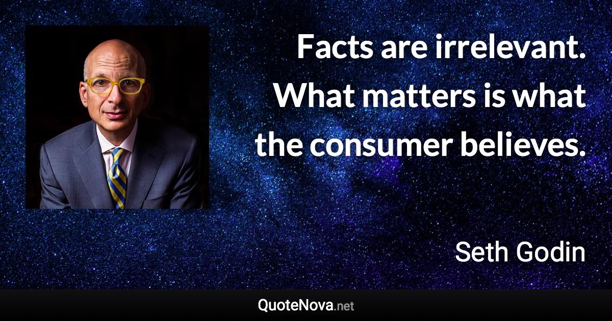 Facts are irrelevant. What matters is what the consumer believes. - Seth Godin quote