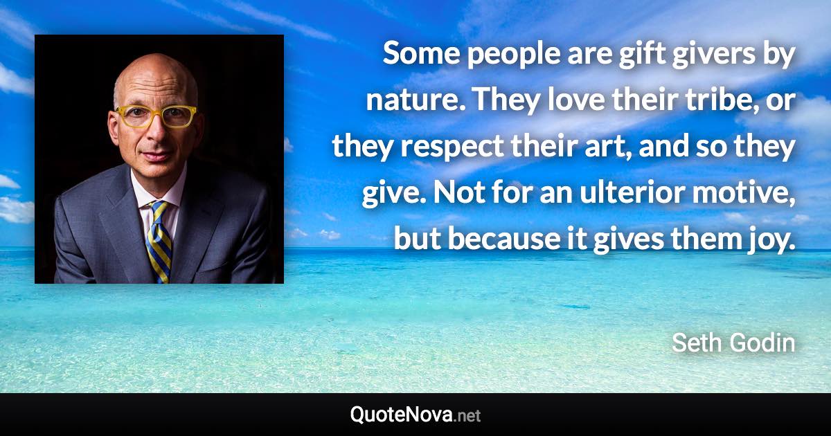 Some people are gift givers by nature. They love their tribe, or they respect their art, and so they give. Not for an ulterior motive, but because it gives them joy. - Seth Godin quote