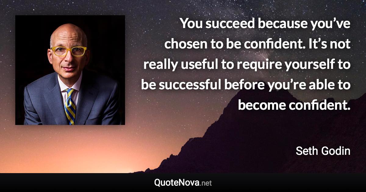 You succeed because you’ve chosen to be confident. It’s not really useful to require yourself to be successful before you’re able to become confident. - Seth Godin quote