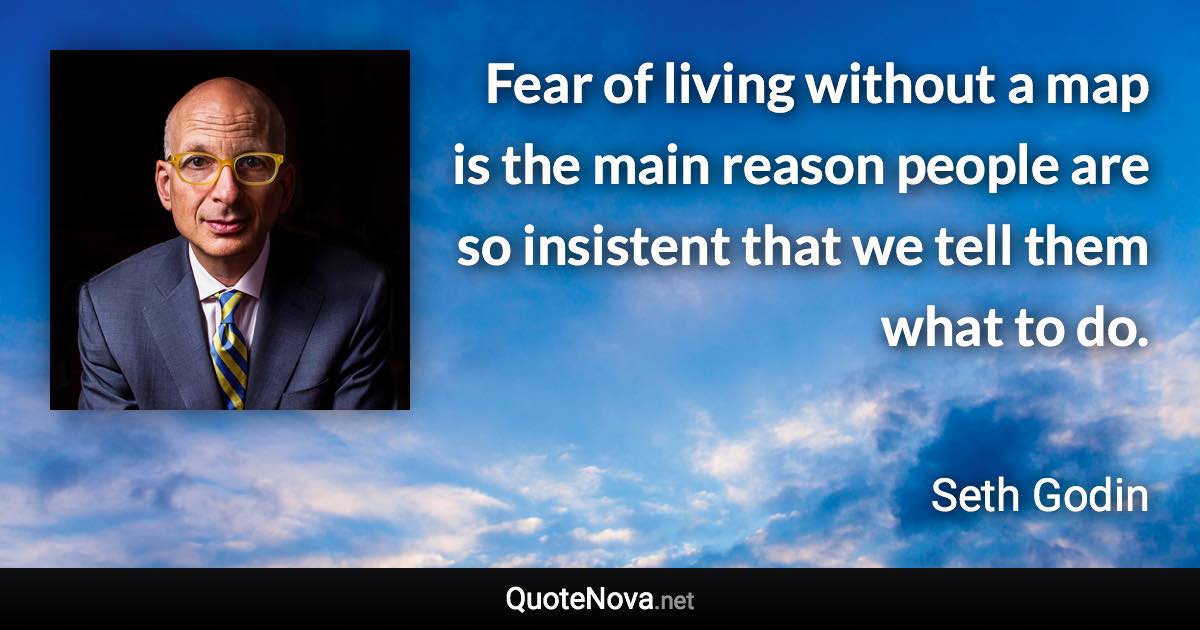 Fear of living without a map is the main reason people are so insistent that we tell them what to do. - Seth Godin quote