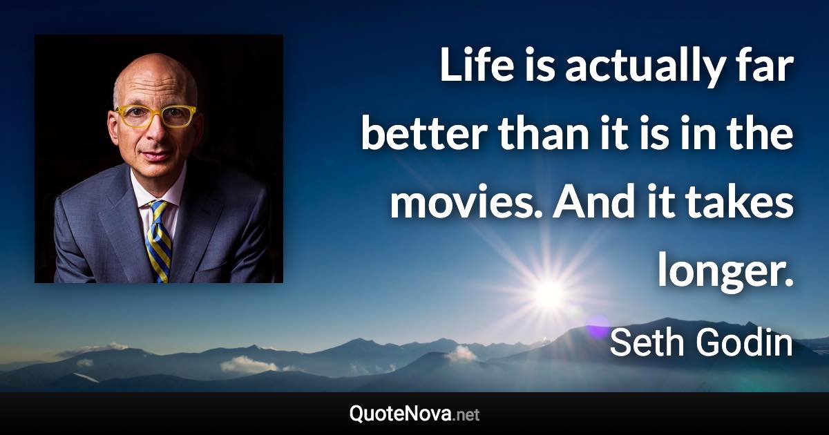 Life is actually far better than it is in the movies. And it takes longer. - Seth Godin quote