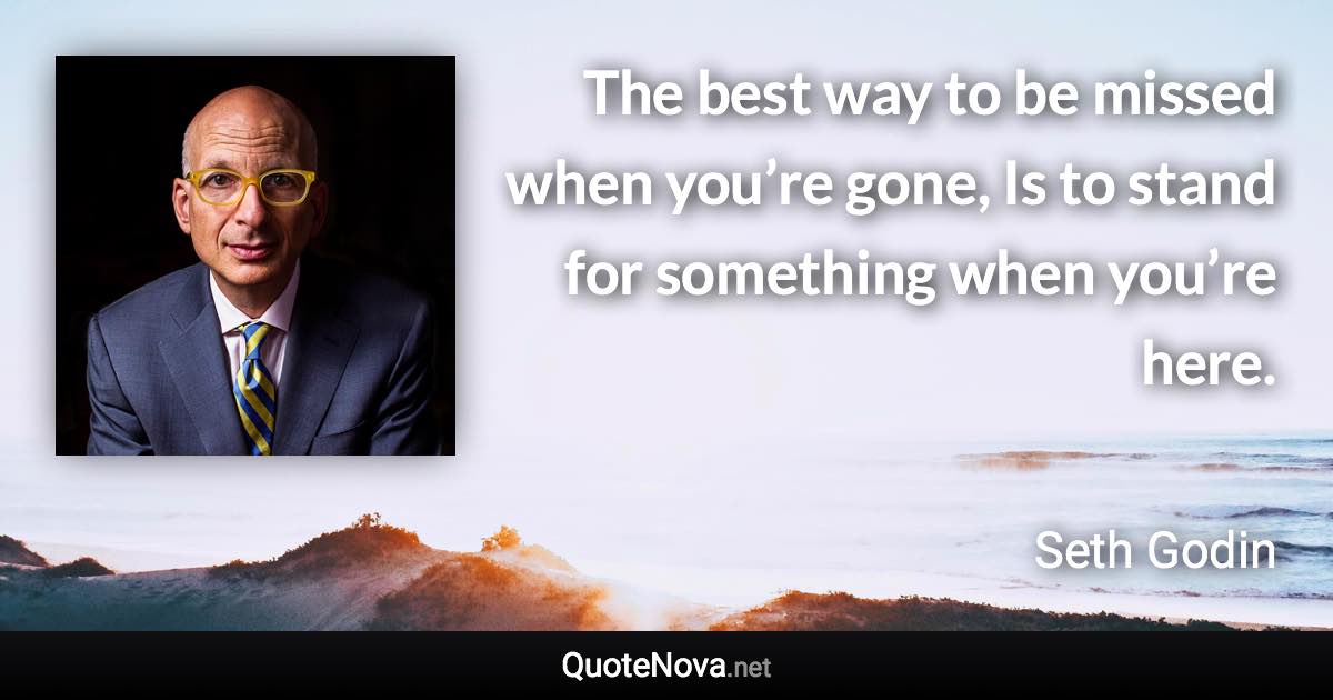 The best way to be missed when you’re gone, Is to stand for something when you’re here. - Seth Godin quote