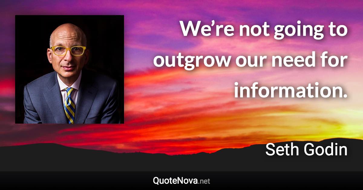 We’re not going to outgrow our need for information. - Seth Godin quote