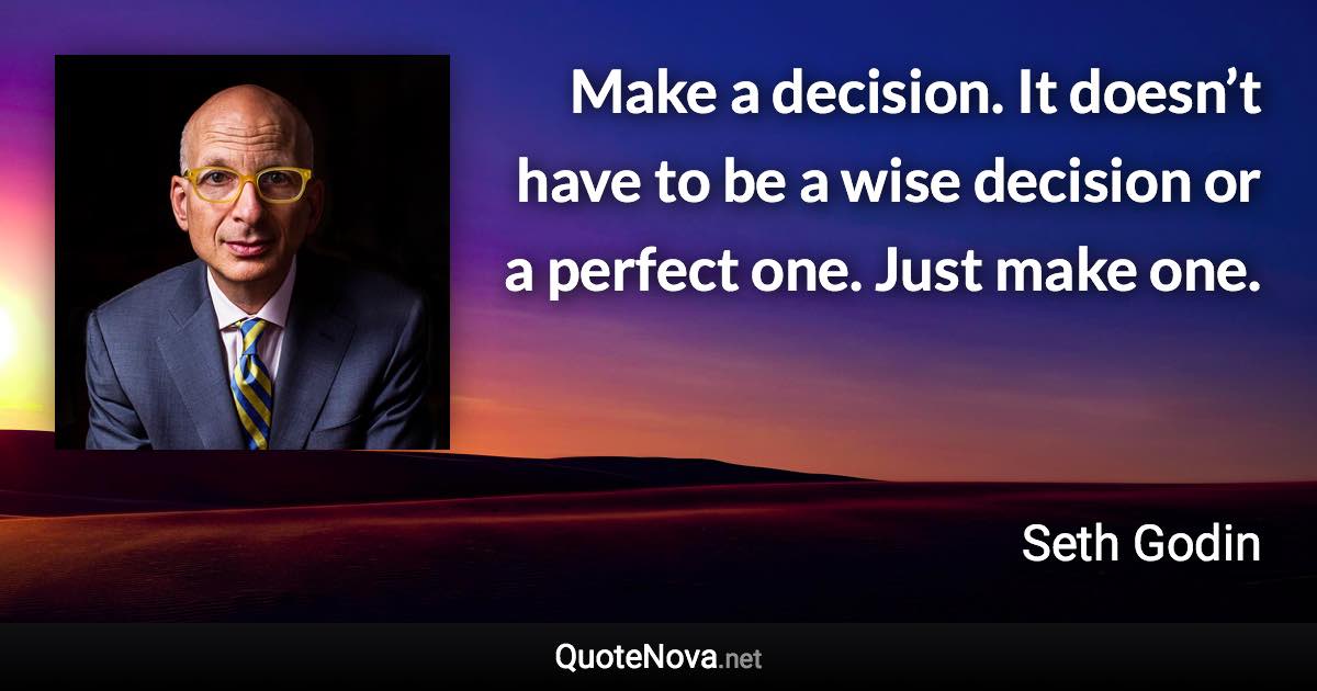 Make a decision. It doesn’t have to be a wise decision or a perfect one. Just make one. - Seth Godin quote