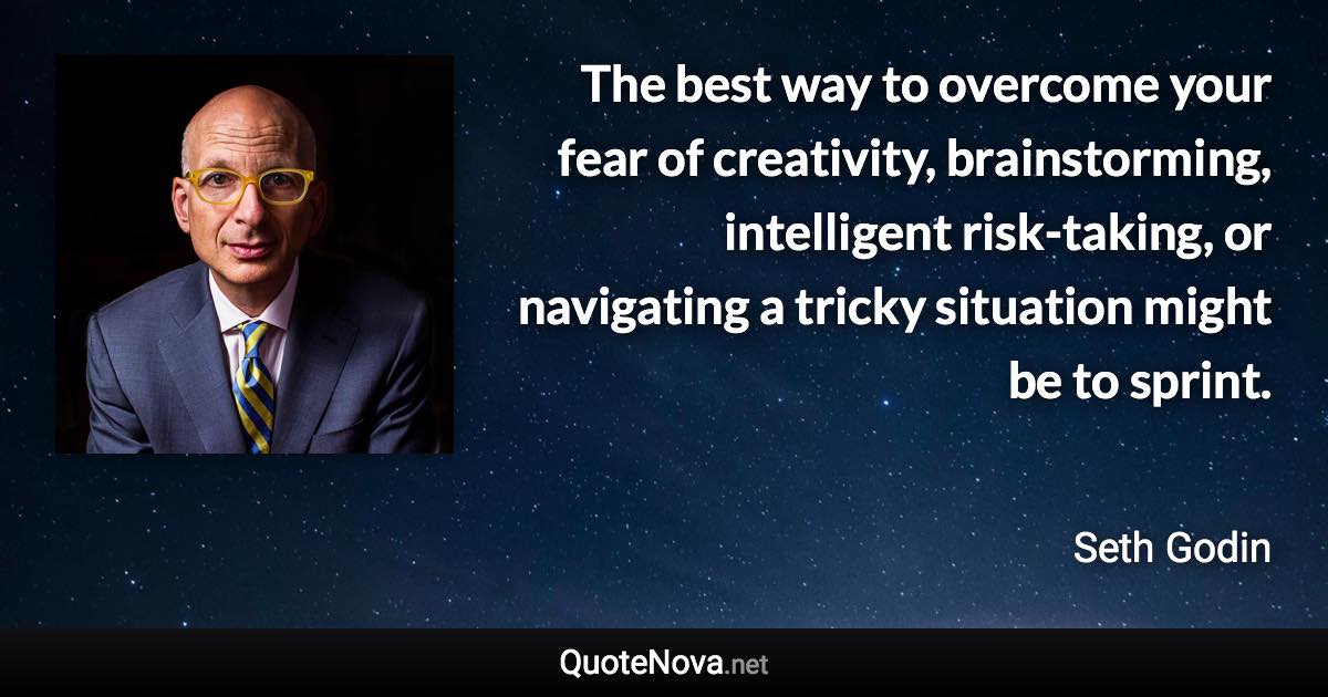 The best way to overcome your fear of creativity, brainstorming, intelligent risk-taking, or navigating a tricky situation might be to sprint. - Seth Godin quote