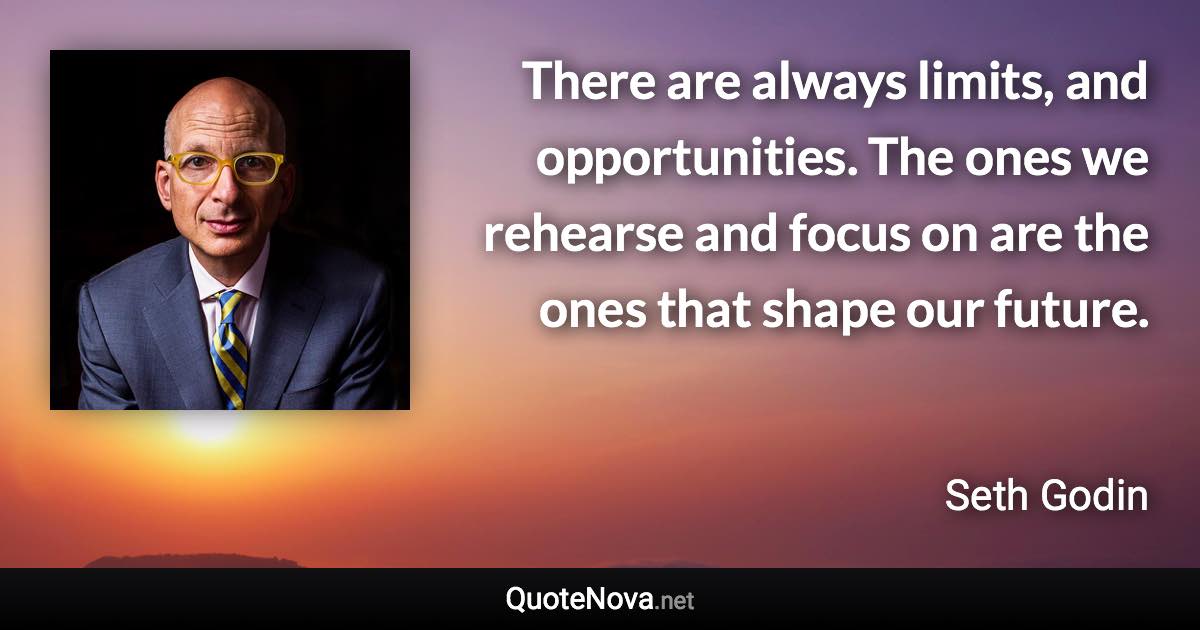 There are always limits, and opportunities. The ones we rehearse and focus on are the ones that shape our future. - Seth Godin quote