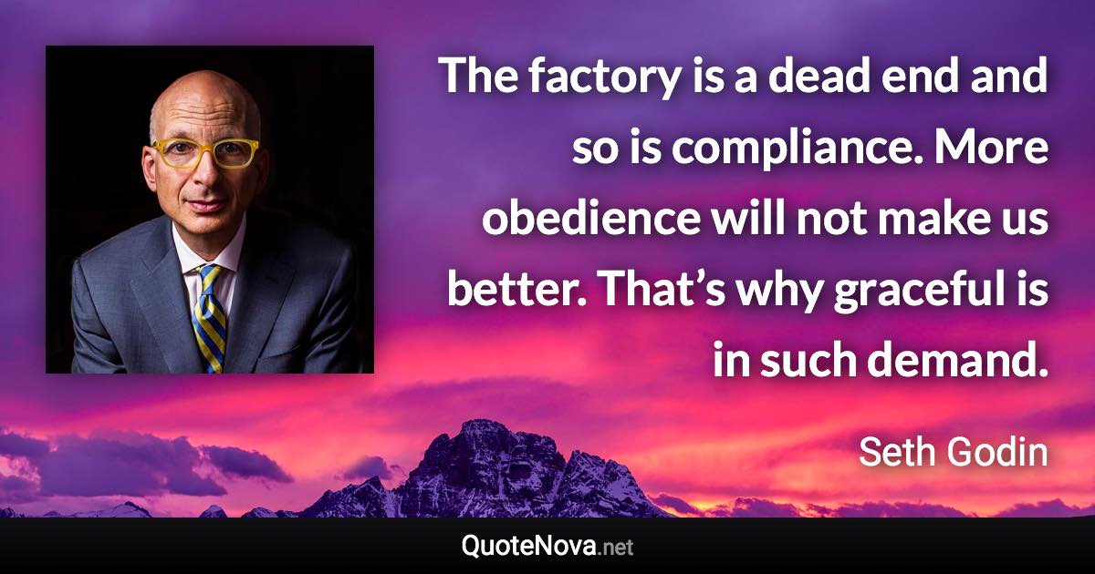 The factory is a dead end and so is compliance. More obedience will not make us better. That’s why graceful is in such demand. - Seth Godin quote