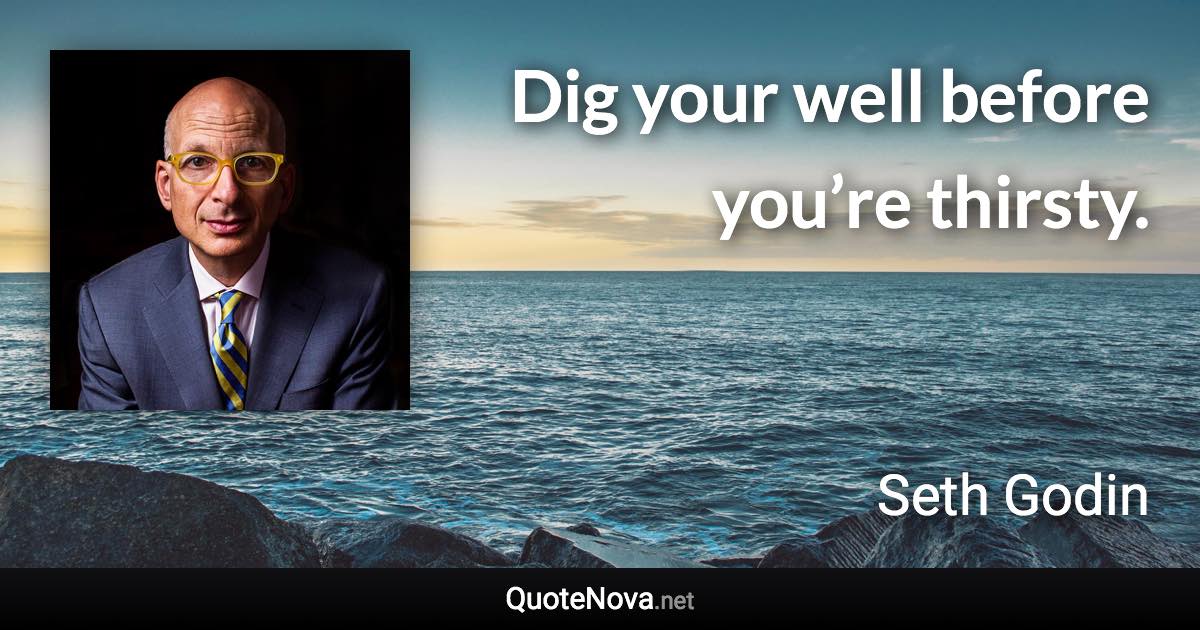 Dig your well before you’re thirsty. - Seth Godin quote