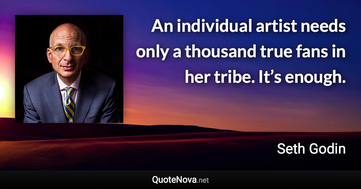 An individual artist needs only a thousand true fans in her tribe. It’s enough. - Seth Godin quote