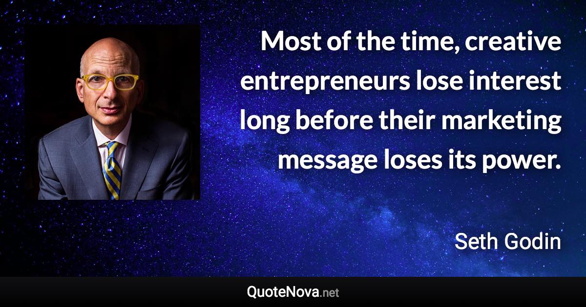 Most of the time, creative entrepreneurs lose interest long before their marketing message loses its power. - Seth Godin quote