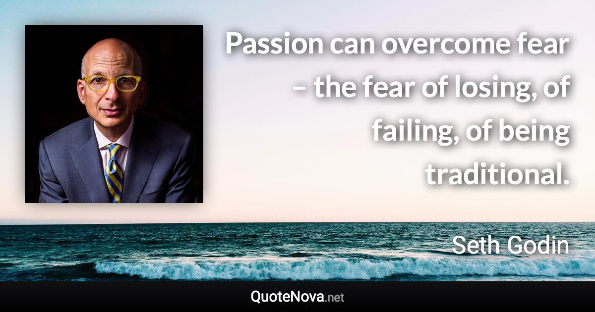 Passion can overcome fear – the fear of losing, of failing, of being traditional. - Seth Godin quote