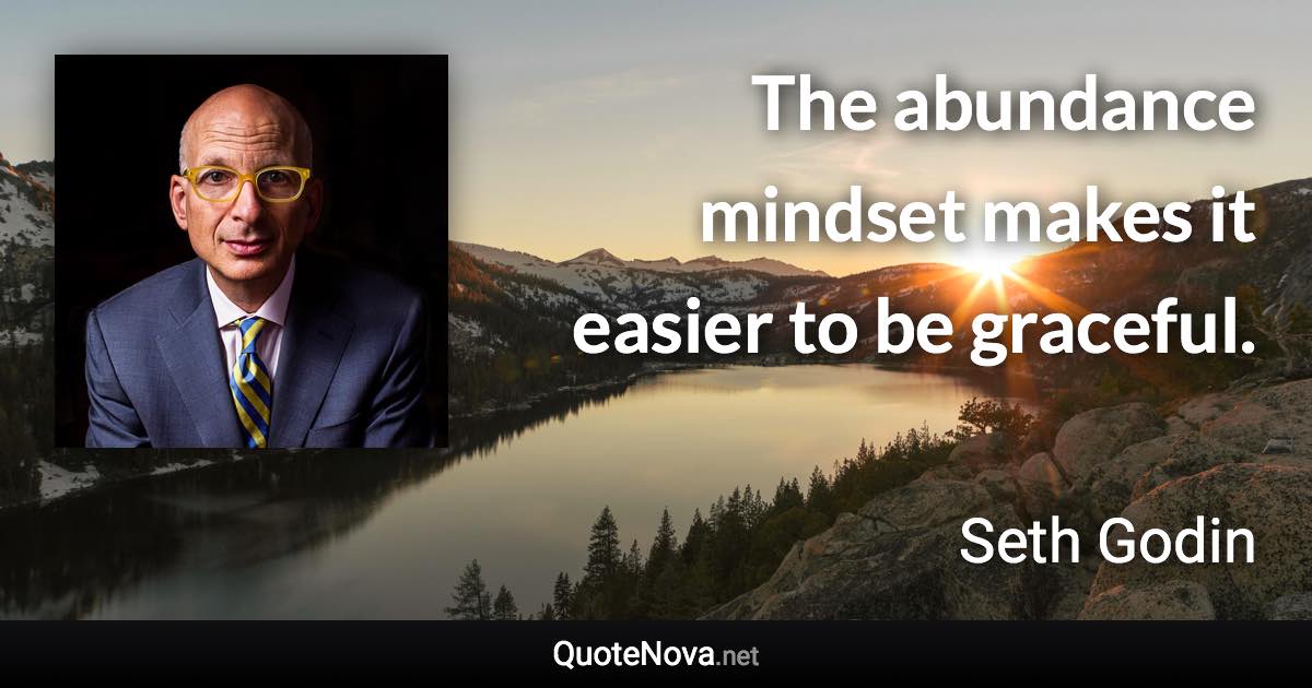 The abundance mindset makes it easier to be graceful. - Seth Godin quote