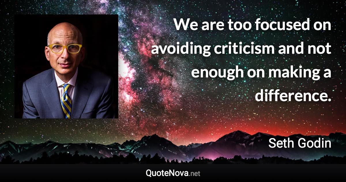 We are too focused on avoiding criticism and not enough on making a difference. - Seth Godin quote