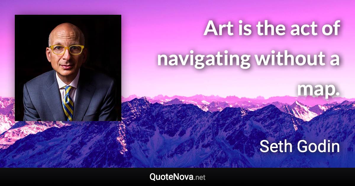 Art is the act of navigating without a map. - Seth Godin quote