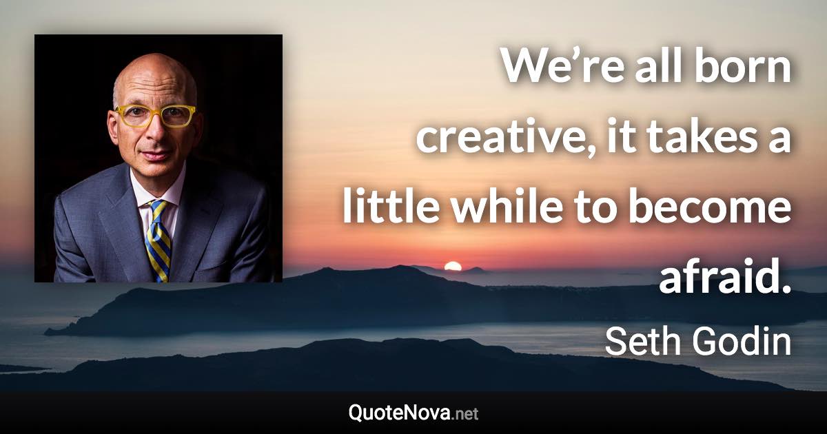 We’re all born creative, it takes a little while to become afraid. - Seth Godin quote