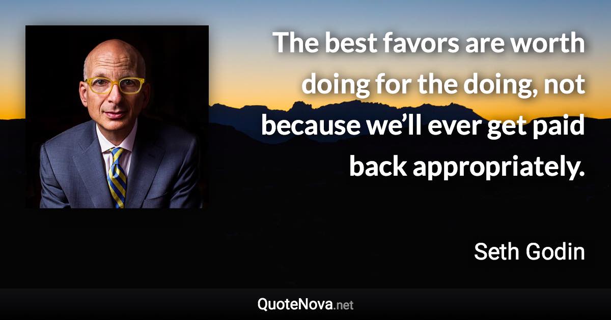 The best favors are worth doing for the doing, not because we’ll ever get paid back appropriately. - Seth Godin quote