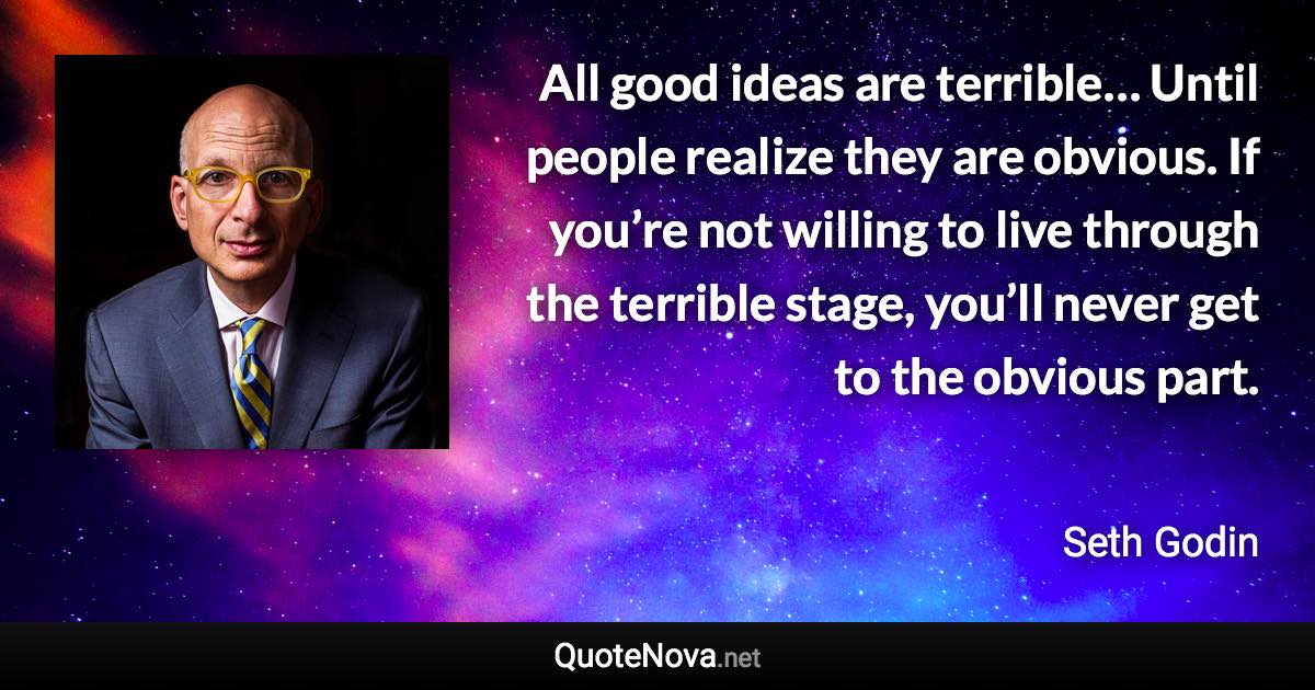 All good ideas are terrible… Until people realize they are obvious. If you’re not willing to live through the terrible stage, you’ll never get to the obvious part. - Seth Godin quote