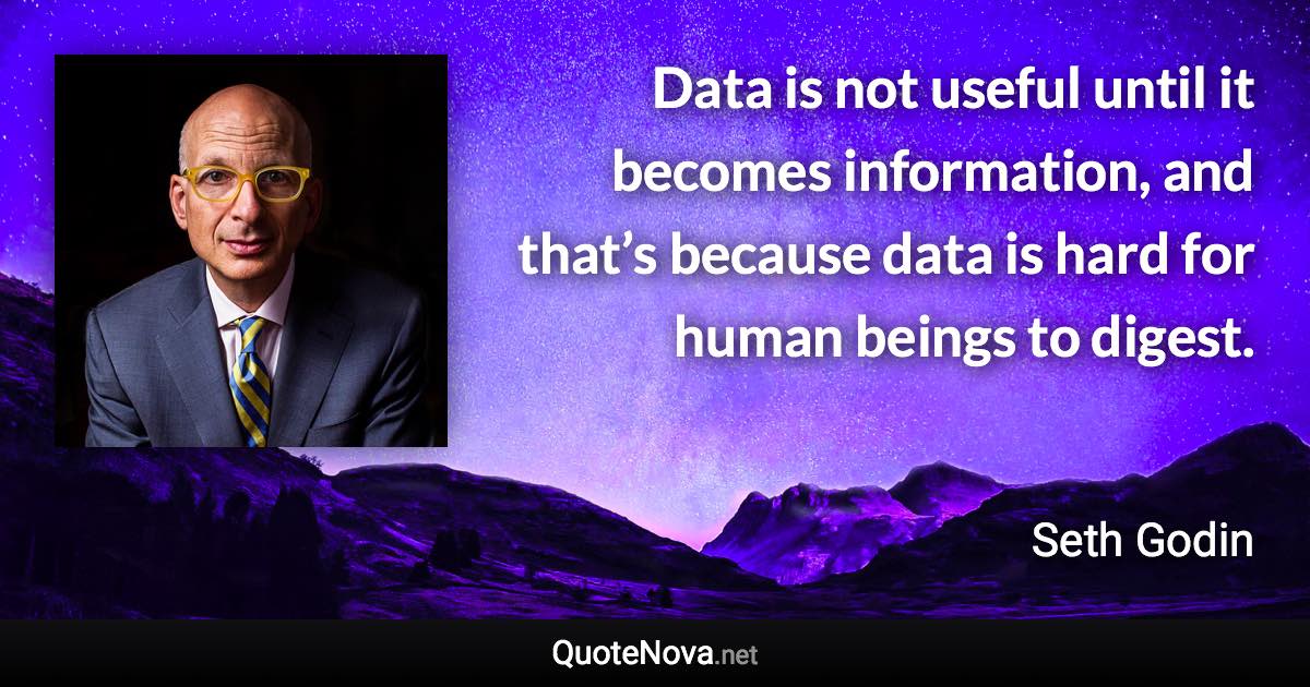 Data is not useful until it becomes information, and that’s because data is hard for human beings to digest. - Seth Godin quote