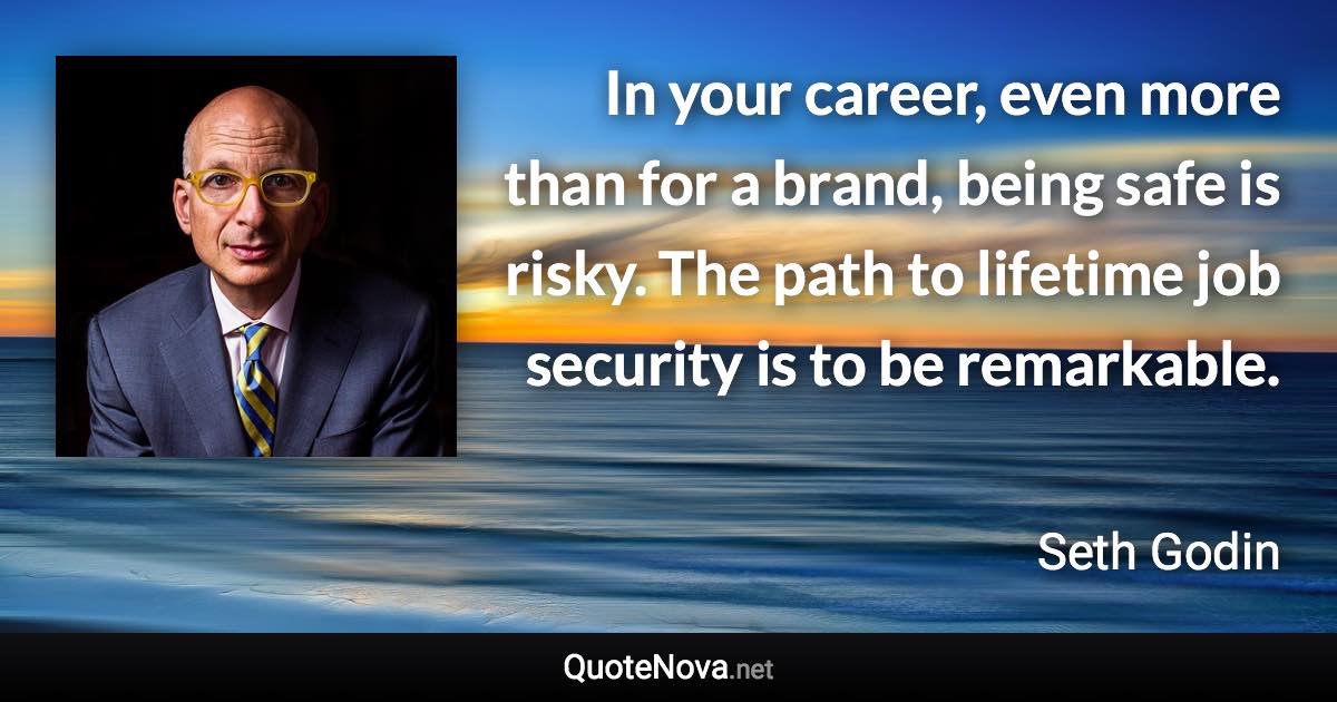 In your career, even more than for a brand, being safe is risky. The path to lifetime job security is to be remarkable. - Seth Godin quote