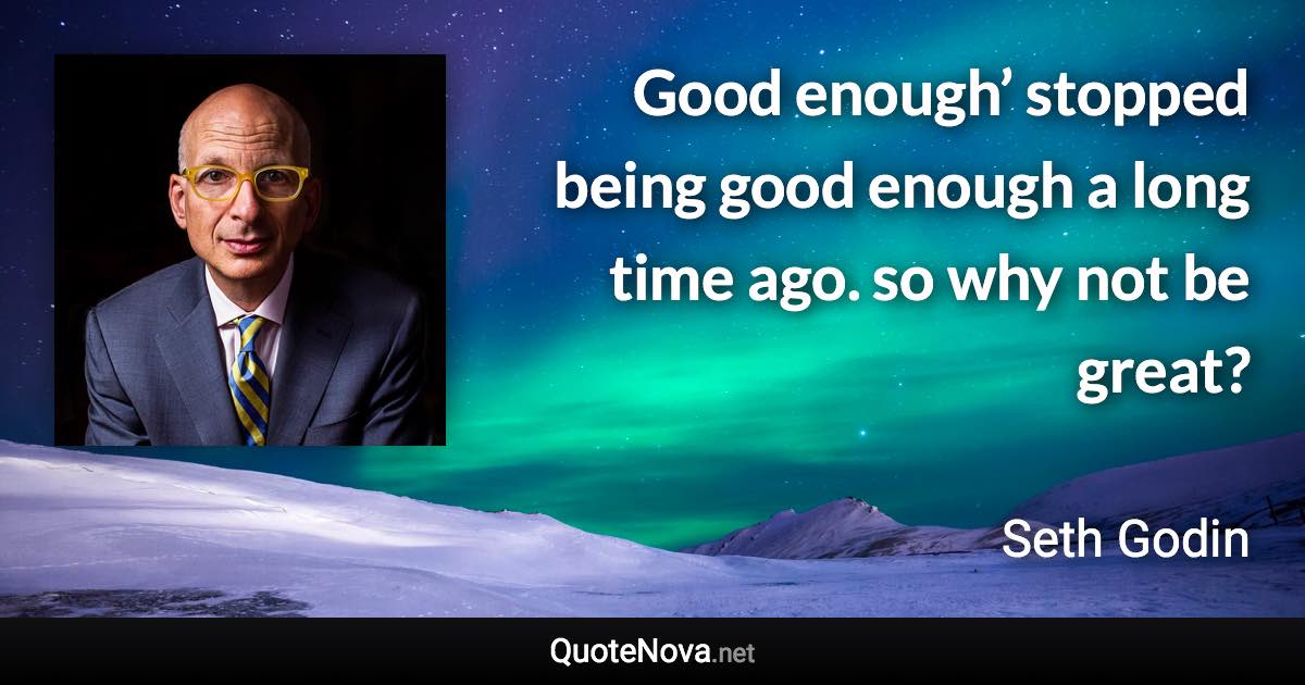 Good enough’ stopped being good enough a long time ago. so why not be great? - Seth Godin quote