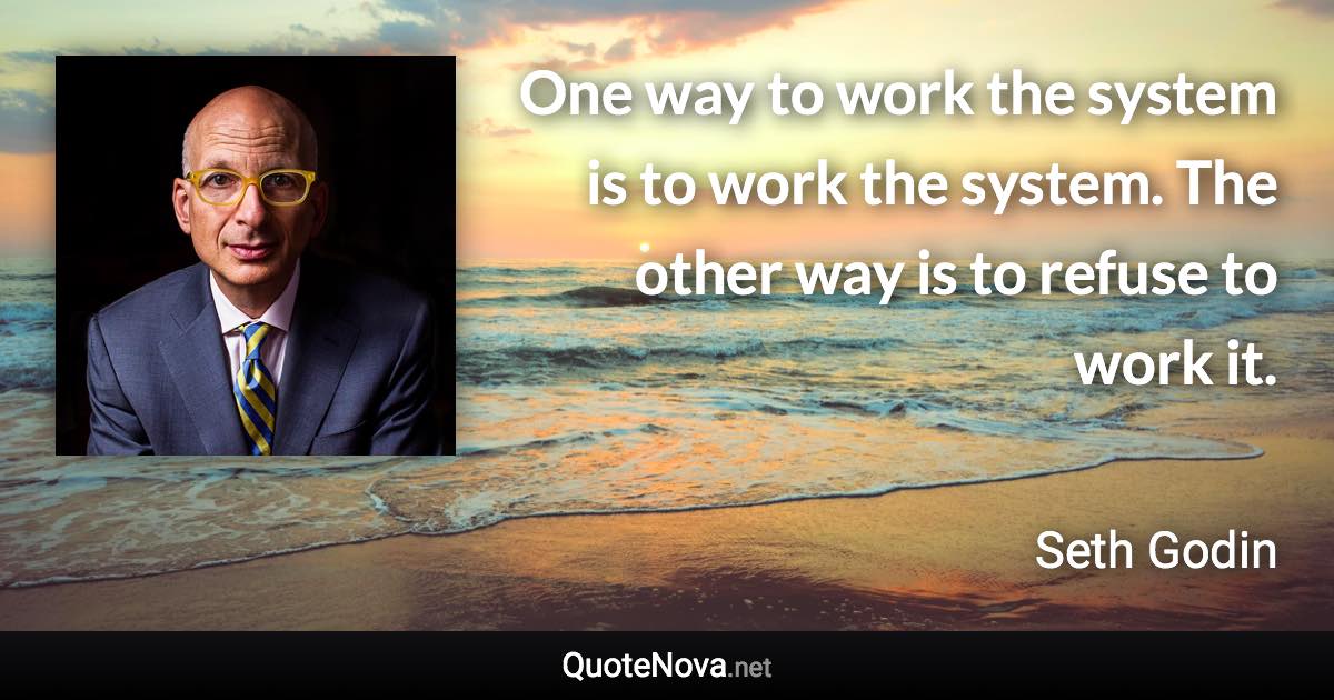 One way to work the system is to work the system. The other way is to refuse to work it. - Seth Godin quote