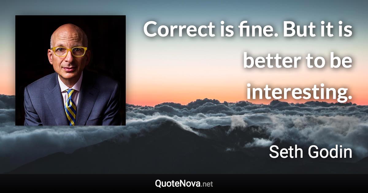 Correct is fine. But it is better to be interesting. - Seth Godin quote