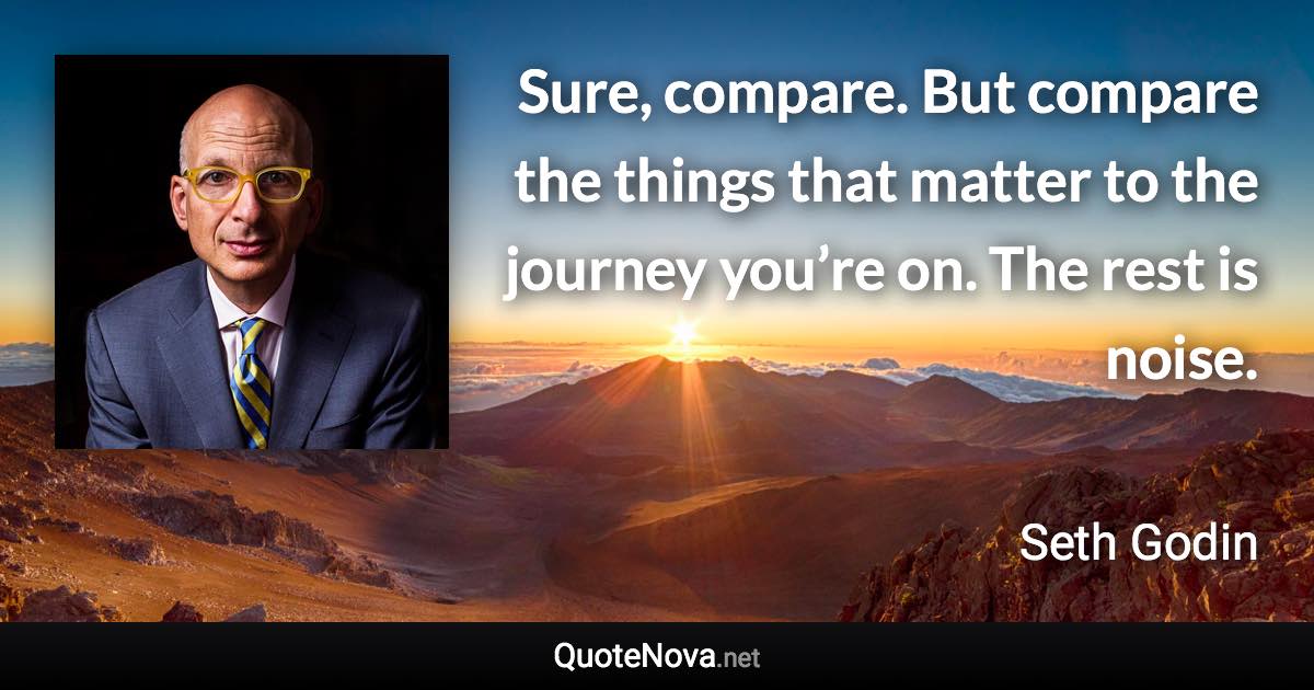 Sure, compare. But compare the things that matter to the journey you’re on. The rest is noise. - Seth Godin quote