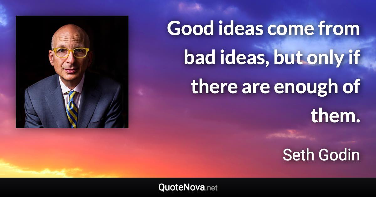 Good ideas come from bad ideas, but only if there are enough of them. - Seth Godin quote