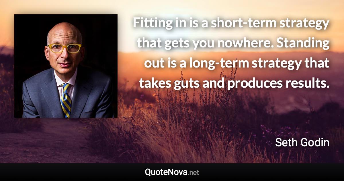 Fitting in is a short-term strategy that gets you nowhere. Standing out is a long-term strategy that takes guts and produces results. - Seth Godin quote