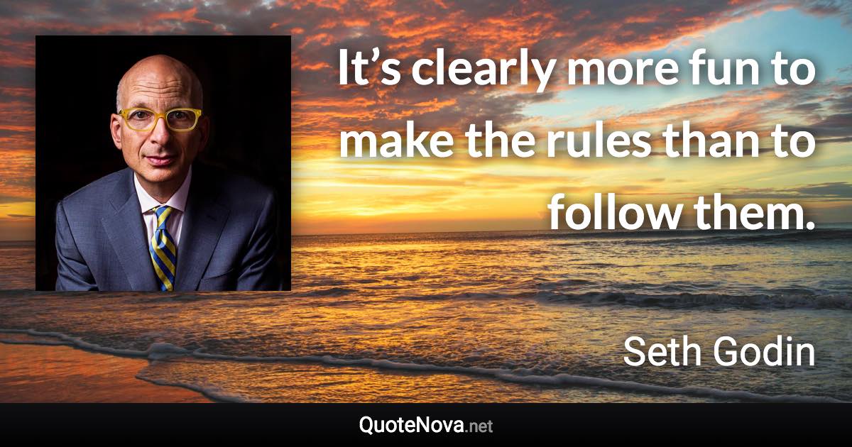 It’s clearly more fun to make the rules than to follow them. - Seth Godin quote