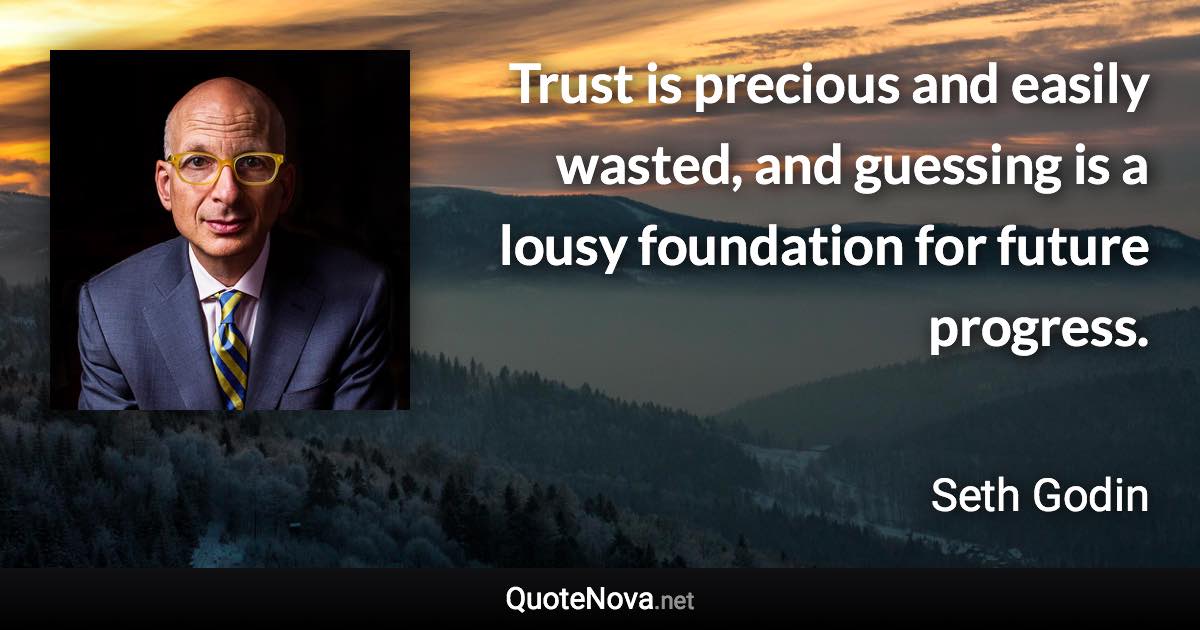 Trust is precious and easily wasted, and guessing is a lousy foundation for future progress. - Seth Godin quote