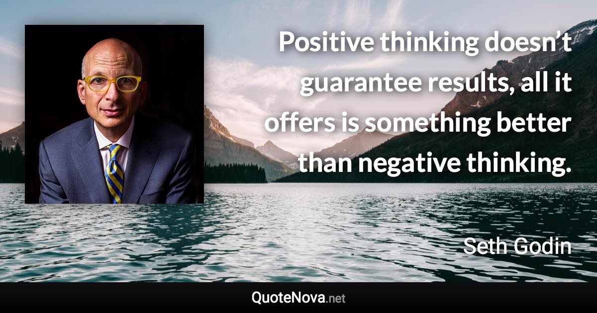 Positive thinking doesn’t guarantee results, all it offers is something better than negative thinking. - Seth Godin quote