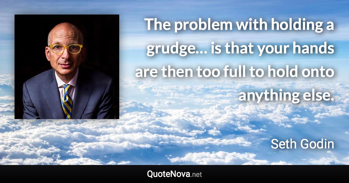 The problem with holding a grudge… is that your hands are then too full to hold onto anything else. - Seth Godin quote