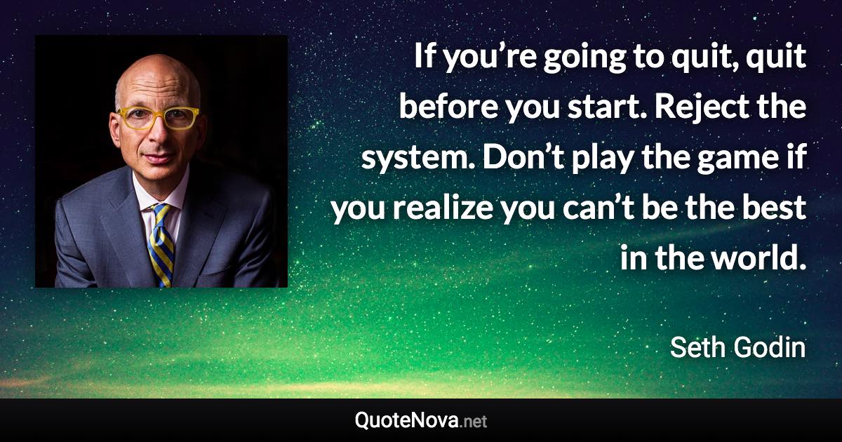 If you’re going to quit, quit before you start. Reject the system. Don’t play the game if you realize you can’t be the best in the world. - Seth Godin quote