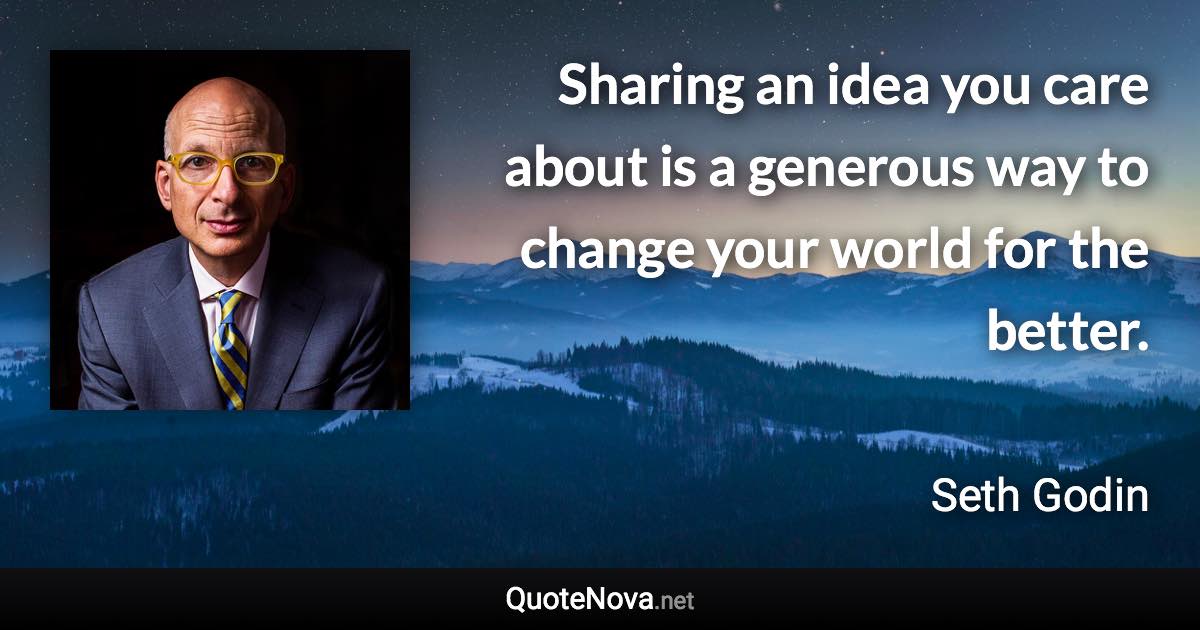 Sharing an idea you care about is a generous way to change your world for the better. - Seth Godin quote