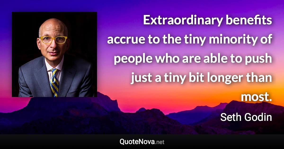 Extraordinary benefits accrue to the tiny minority of people who are able to push just a tiny bit longer than most. - Seth Godin quote