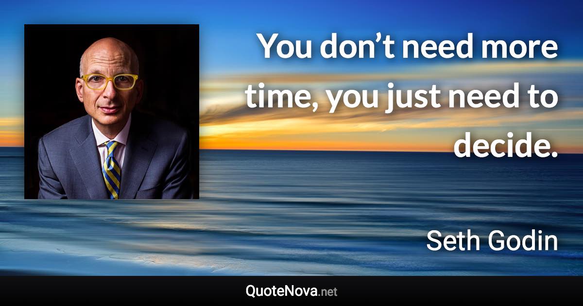 You don’t need more time, you just need to decide. - Seth Godin quote