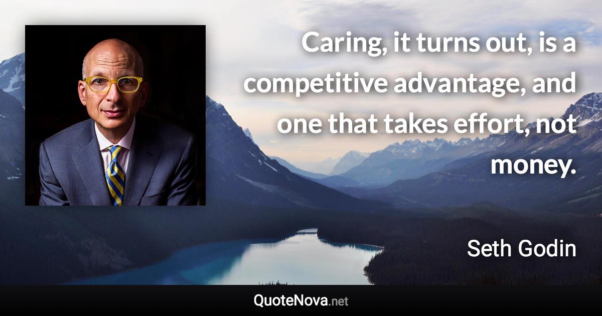 Caring, it turns out, is a competitive advantage, and one that takes effort, not money. - Seth Godin quote