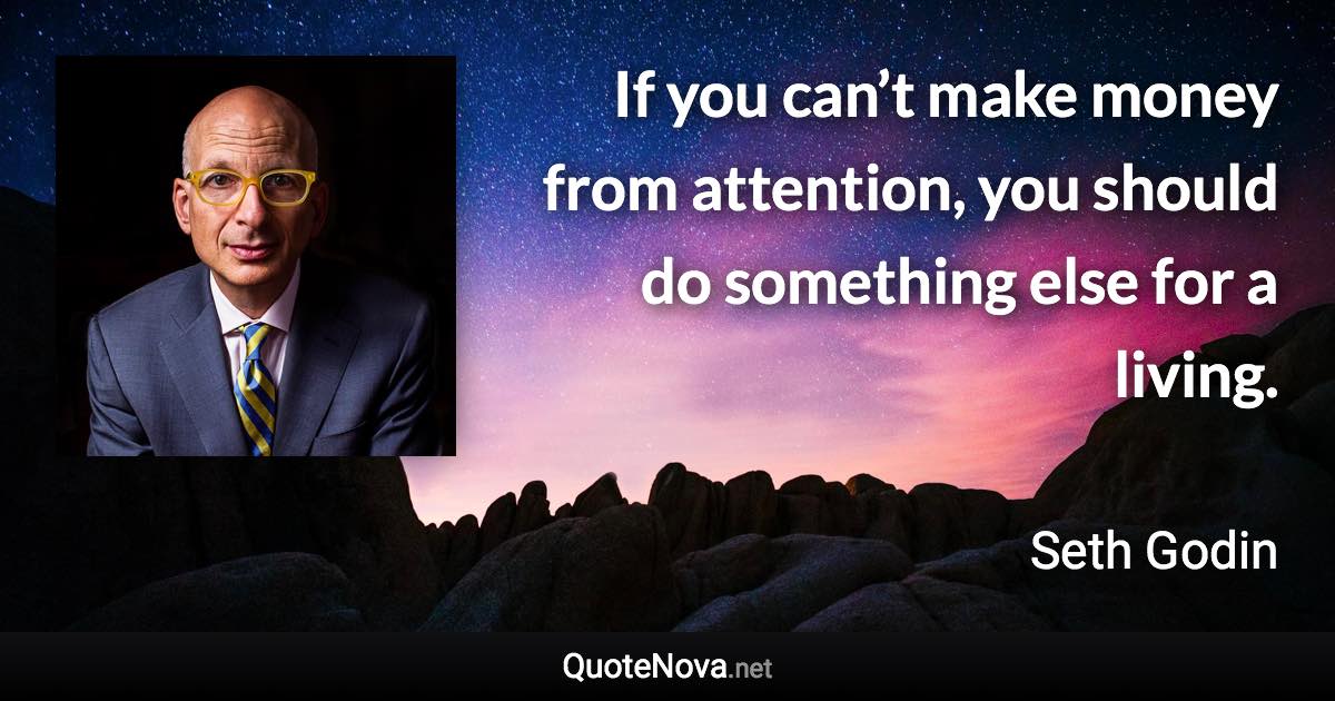 If you can’t make money from attention, you should do something else for a living. - Seth Godin quote