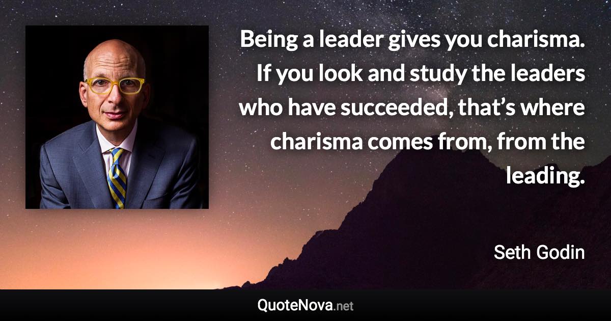 Being a leader gives you charisma. If you look and study the leaders who have succeeded, that’s where charisma comes from, from the leading. - Seth Godin quote