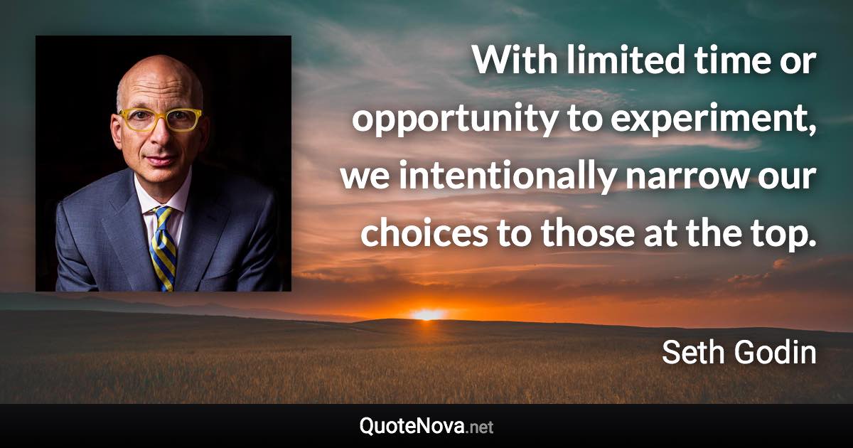 With limited time or opportunity to experiment, we intentionally narrow our choices to those at the top. - Seth Godin quote