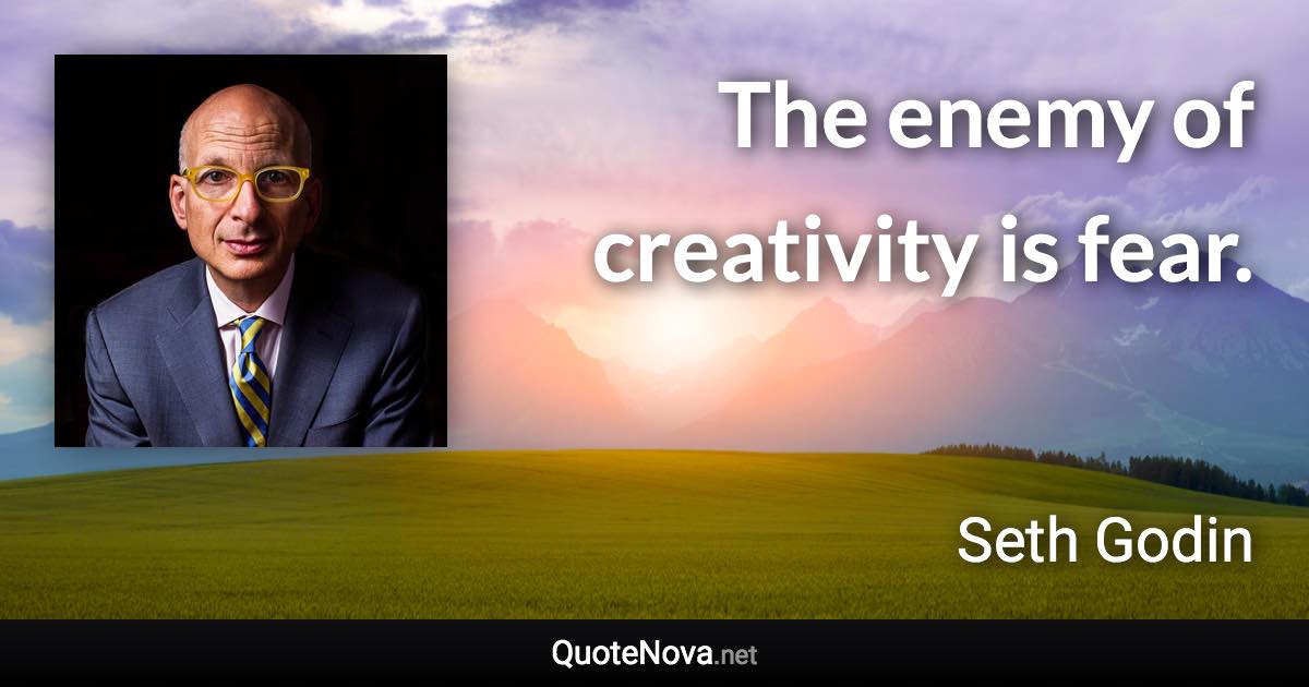 The enemy of creativity is fear. - Seth Godin quote