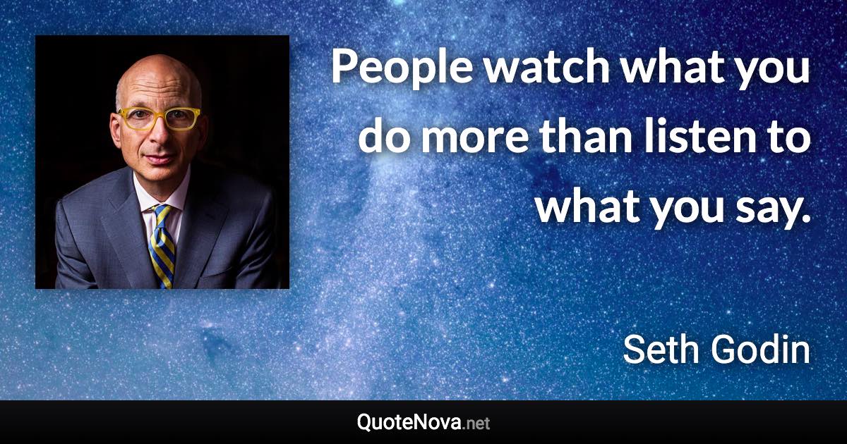 People watch what you do more than listen to what you say. - Seth Godin quote